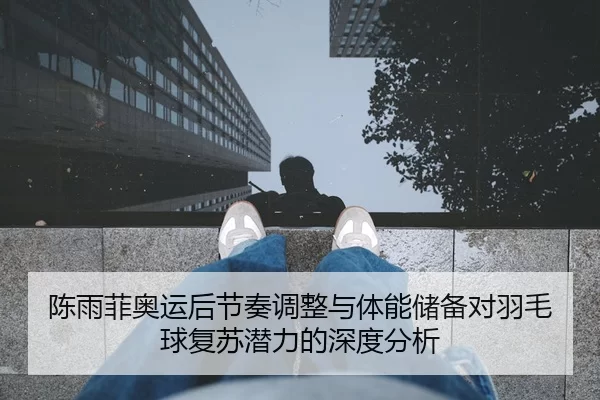 陈雨菲奥运后节奏调整与体能储备对羽毛球复苏潜力的深度分析