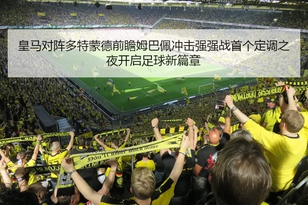 皇马对阵多特蒙德前瞻姆巴佩冲击强强战首个定调之夜开启足球新篇章