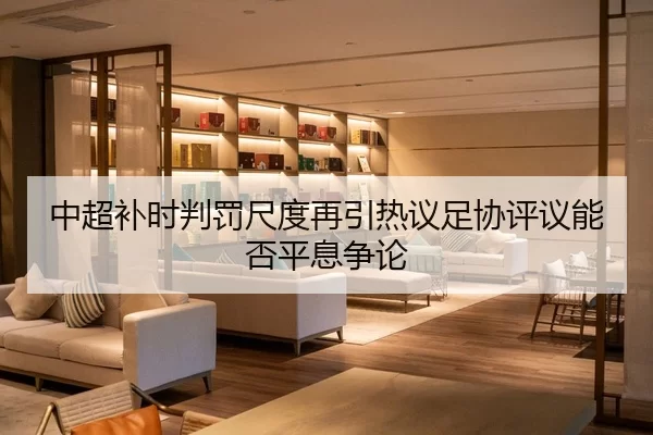 中超补时判罚尺度再引热议足协评议能否平息争论