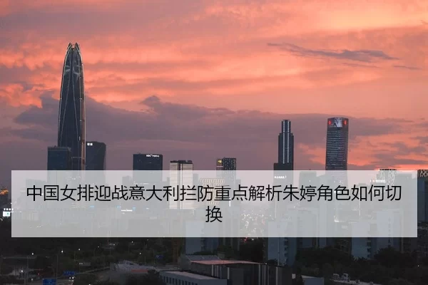 中国女排迎战意大利拦防重点解析朱婷角色如何切换