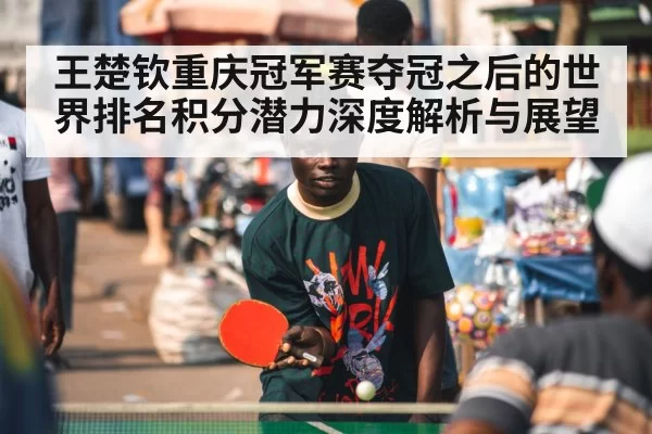 王楚钦重庆冠军赛夺冠之后的世界排名积分潜力深度解析与展望