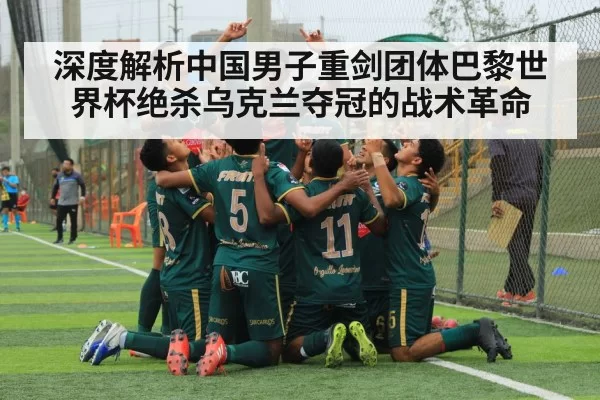 深度解析中国男子重剑团体巴黎世界杯绝杀乌克兰夺冠的战术革命