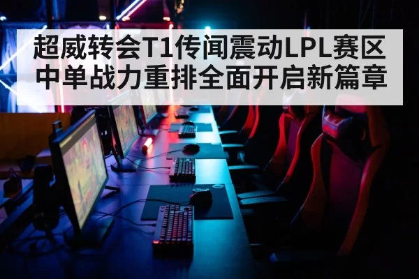 超威转会T1传闻震动LPL赛区 中单战力重排全面开启新篇章