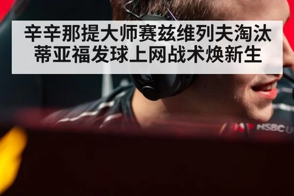 辛辛那提大师赛兹维列夫淘汰蒂亚福发球上网战术焕新生