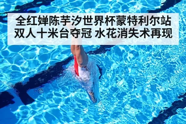 全红婵陈芋汐世界杯蒙特利尔站双人十米台夺冠 水花消失术再现