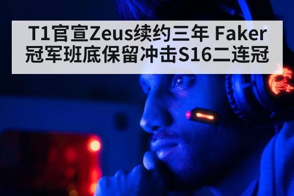 T1官宣Zeus续约三年 Faker冠军班底保留冲击S16二连冠