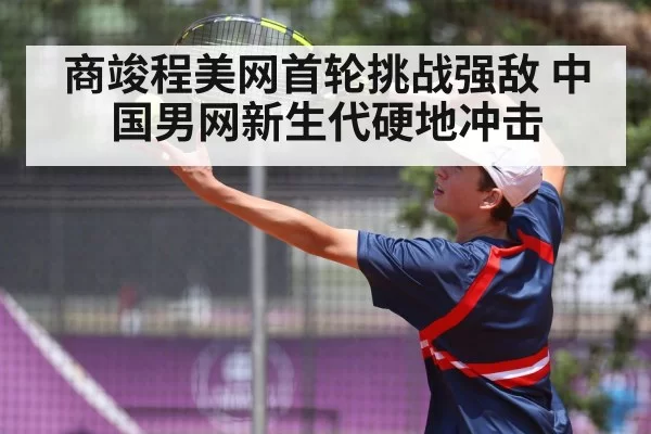 商竣程美网首轮挑战强敌 中国男网新生代硬地冲击